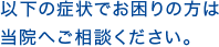 以下の症状でお困りの方は当院へご相談ください。